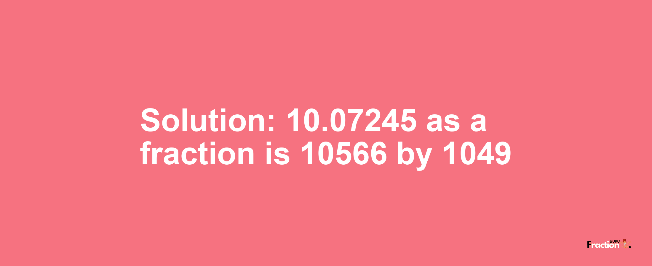 Solution:10.07245 as a fraction is 10566/1049